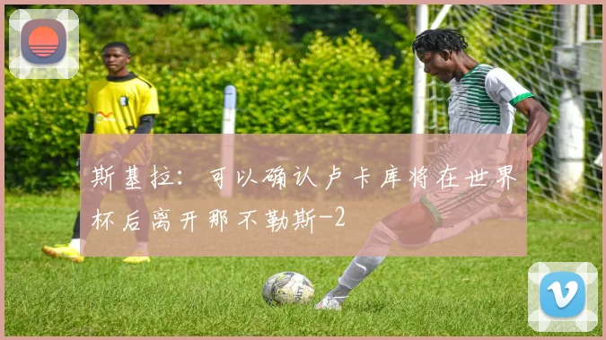 斯基拉：可以确认卢卡库将在世界杯后离开那不勒斯