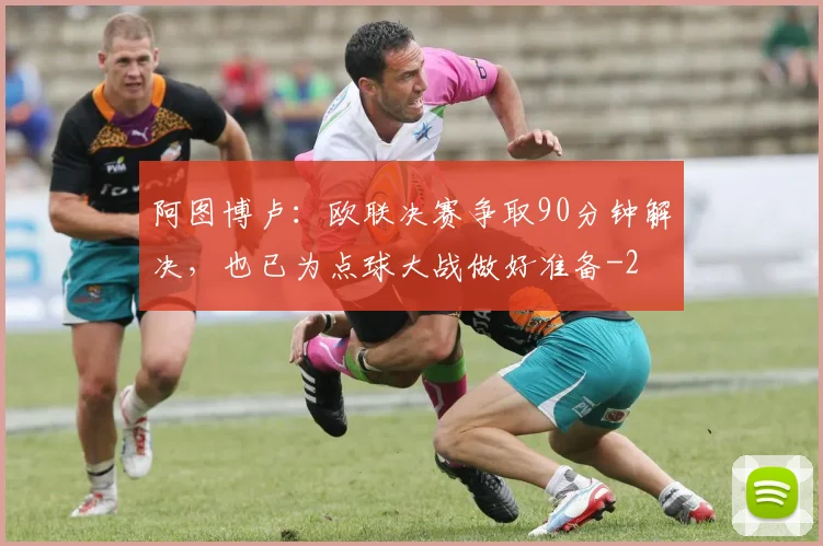 阿图博卢：欧联决赛争取90分钟解决，也已为点球大战做好准备