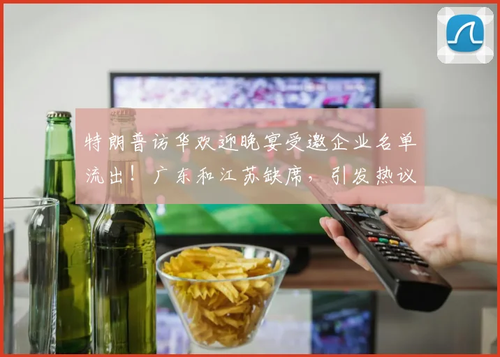 特朗普访华欢迎晚宴受邀企业名单流出！广东和江苏缺席，引发热议