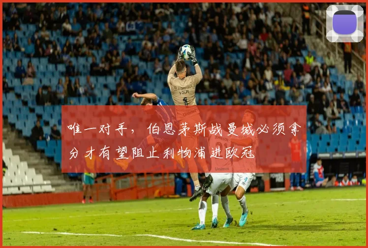 唯一对手，伯恩茅斯战曼城必须拿分才有望阻止利物浦进欧冠