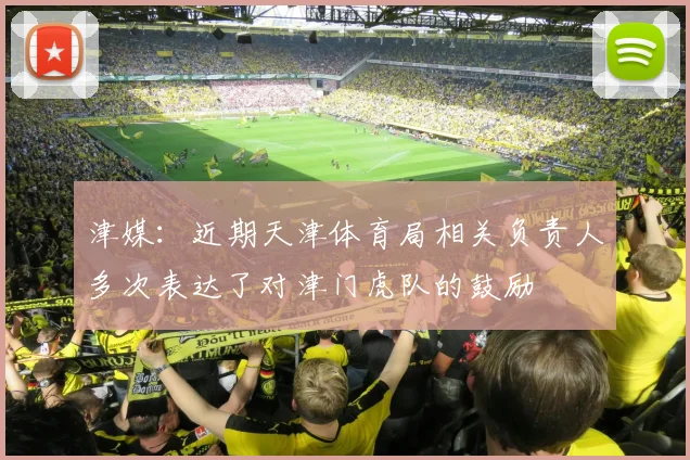 津媒：近期天津体育局相关负责人多次表达了对津门虎队的鼓励