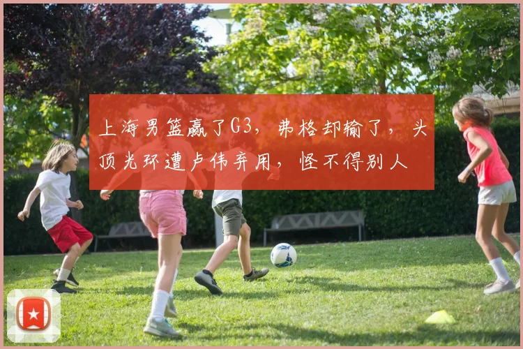 上海男篮赢了G3，弗格却输了，头顶光环遭卢伟弃用，怪不得别人
