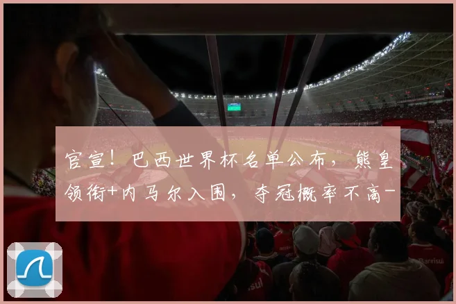 官宣！巴西世界杯名单公布，熊皇领衔+内马尔入围，夺冠概率不高