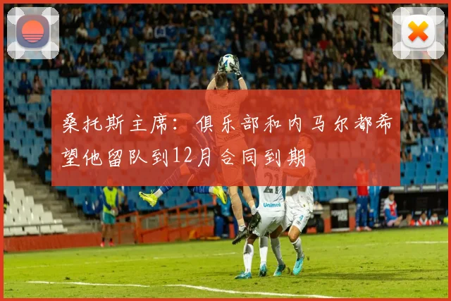 桑托斯主席：俱乐部和内马尔都希望他留队到12月合同到期