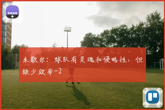 米歇尔：球队有灵魂和侵略性，但缺少效率