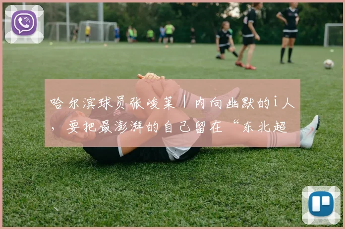 哈尔滨球员张峻莱｜内向幽默的i人，要把最澎湃的自己留在“东北超”主场