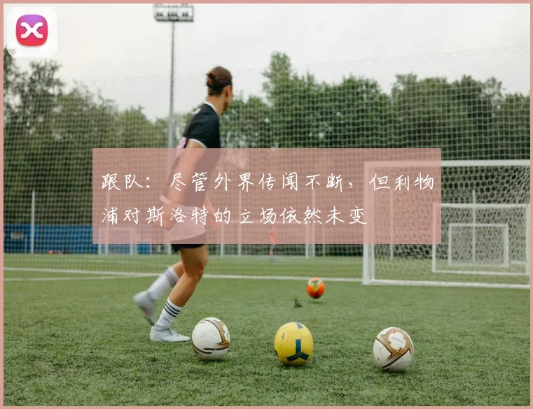 跟队：尽管外界传闻不断，但利物浦对斯洛特的立场依然未变