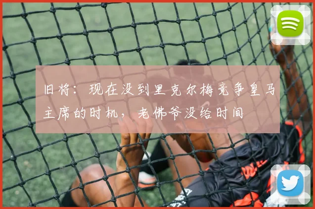 旧将：现在没到里克尔梅竞争皇马主席的时机，老佛爷没给时间