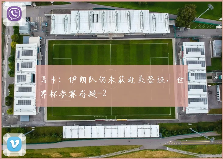 马卡：伊朗队仍未获赴美签证，世界杯参赛存疑