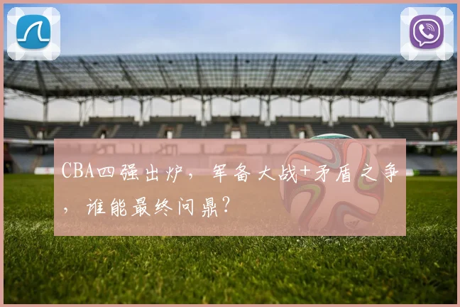 CBA四强出炉，军备大战+矛盾之争，谁能最终问鼎？