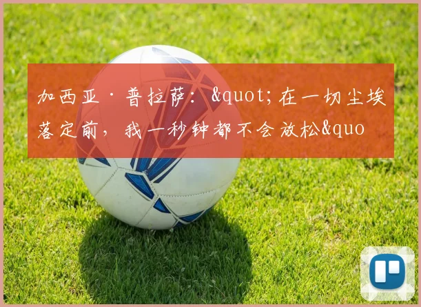 加西亚·普拉萨："在一切尘埃落定前，我一秒钟都不会放松"