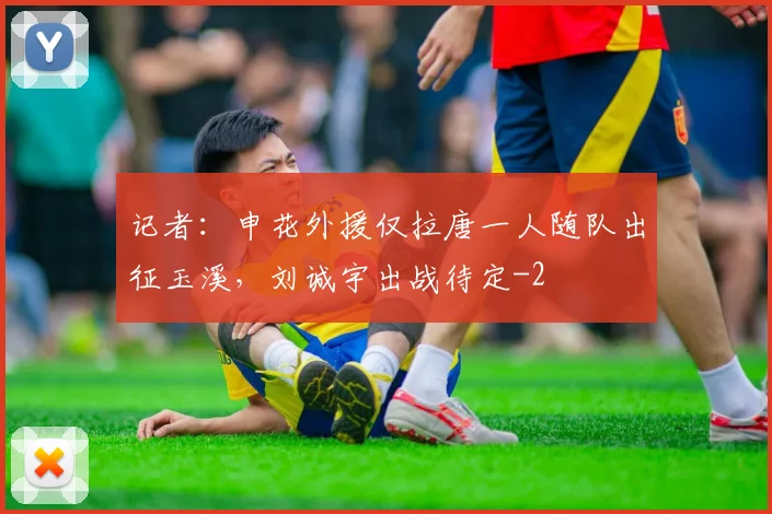 记者：申花外援仅拉唐一人随队出征玉溪，刘诚宇出战待定