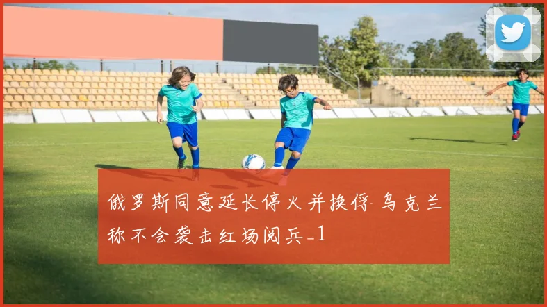 俄罗斯同意延长停火并换俘 乌克兰称不会袭击红场阅兵_1