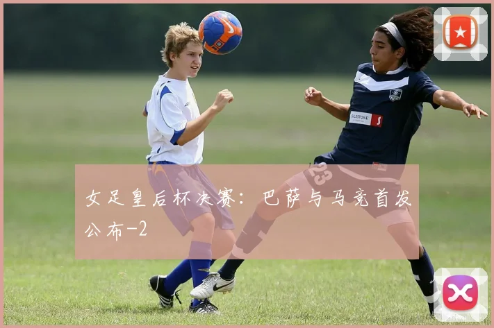 女足皇后杯决赛：巴萨与马竞首发公布