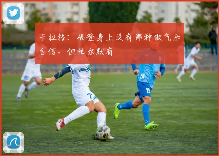 卡拉格：福登身上没有那种傲气和自信，但帕尔默有