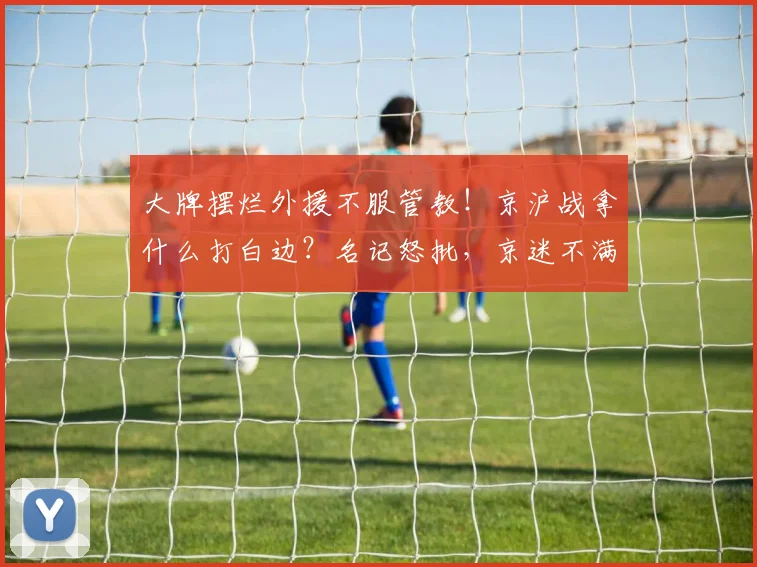 大牌摆烂外援不服管教！京沪战拿什么打白边？名记怒批，京迷不满