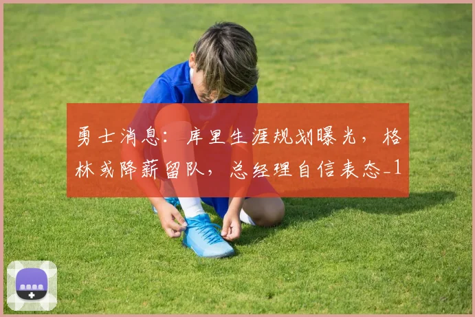 勇士消息：库里生涯规划曝光，格林或降薪留队，总经理自信表态_1