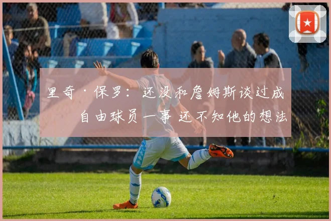 里奇·保罗：还没和詹姆斯谈过成为自由球员一事 还不知他的想法