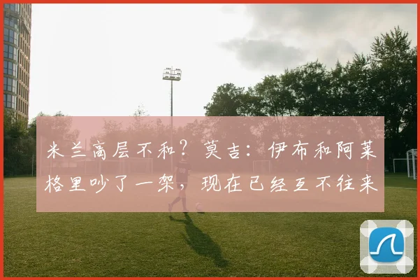 米兰高层不和？莫吉：伊布和阿莱格里吵了一架，现在已经互不往来