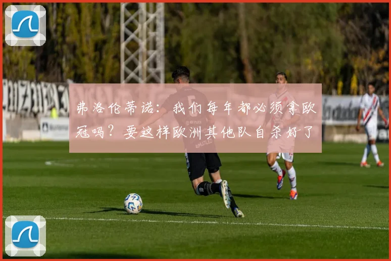 弗洛伦蒂诺：我们每年都必须拿欧冠吗？要这样欧洲其他队自杀好了