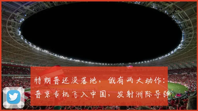 特朗普还没落地，俄有两大动作：普京专机飞入中国，发射洲际导弹