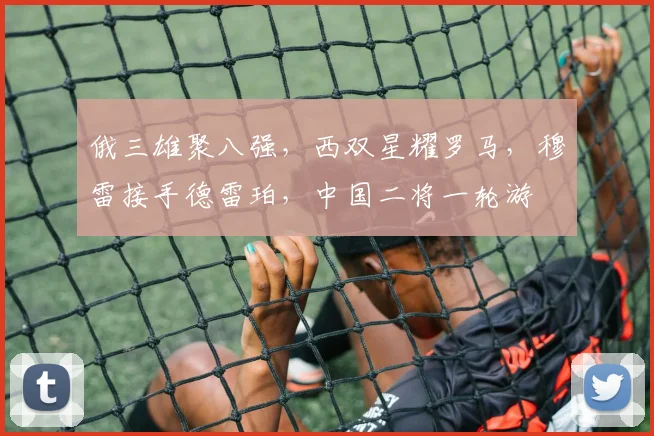 俄三雄聚八强，西双星耀罗马，穆雷接手德雷珀，中国二将一轮游